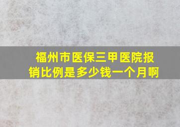 福州市医保三甲医院报销比例是多少钱一个月啊