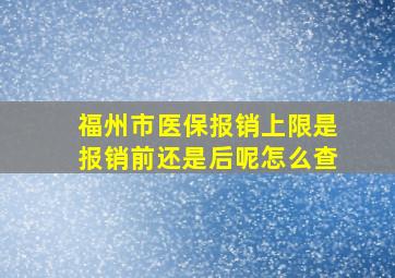 福州市医保报销上限是报销前还是后呢怎么查