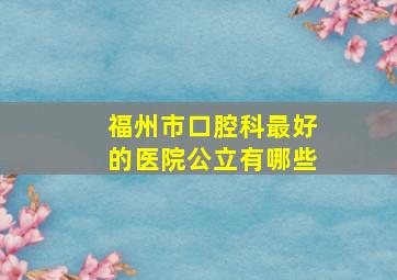 福州市口腔科最好的医院公立有哪些