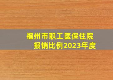 福州市职工医保住院报销比例2023年度