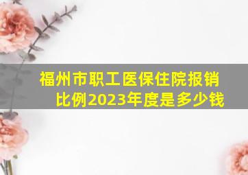 福州市职工医保住院报销比例2023年度是多少钱