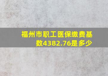 福州市职工医保缴费基数4382.76是多少