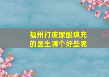 福州打玻尿酸填充的医生哪个好些呢