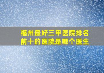 福州最好三甲医院排名前十的医院是哪个医生