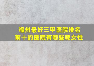 福州最好三甲医院排名前十的医院有哪些呢女性