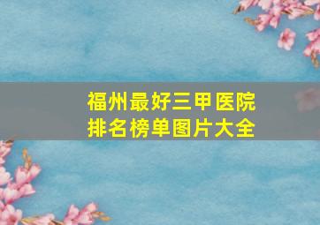 福州最好三甲医院排名榜单图片大全