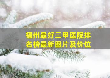 福州最好三甲医院排名榜最新图片及价位