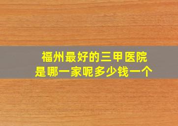 福州最好的三甲医院是哪一家呢多少钱一个