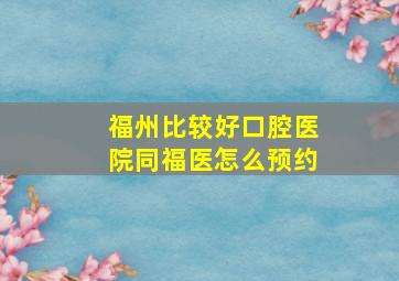 福州比较好口腔医院同福医怎么预约