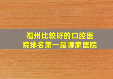 福州比较好的口腔医院排名第一是哪家医院