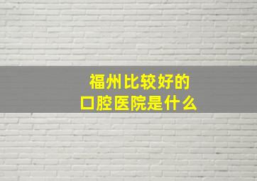 福州比较好的口腔医院是什么