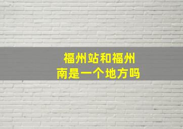 福州站和福州南是一个地方吗