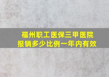 福州职工医保三甲医院报销多少比例一年内有效