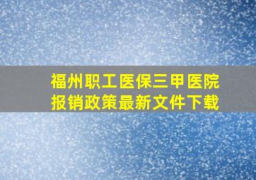 福州职工医保三甲医院报销政策最新文件下载