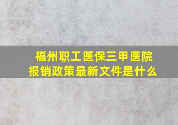 福州职工医保三甲医院报销政策最新文件是什么