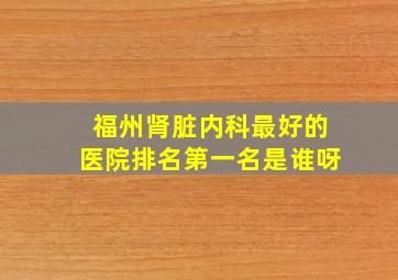 福州肾脏内科最好的医院排名第一名是谁呀