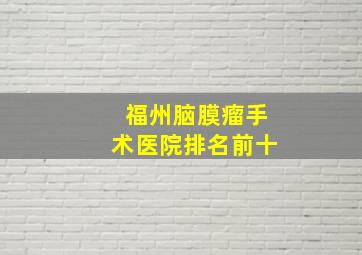 福州脑膜瘤手术医院排名前十