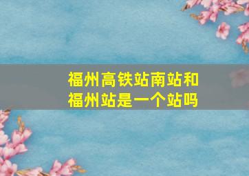 福州高铁站南站和福州站是一个站吗