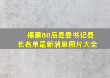 福建80后县委书记县长名单最新消息图片大全