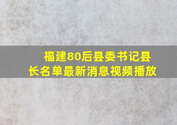 福建80后县委书记县长名单最新消息视频播放