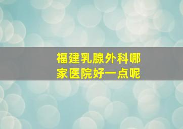 福建乳腺外科哪家医院好一点呢