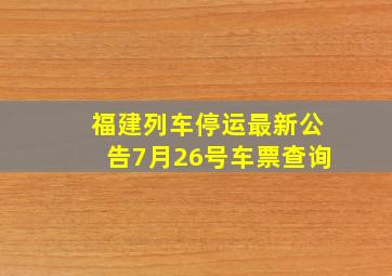 福建列车停运最新公告7月26号车票查询