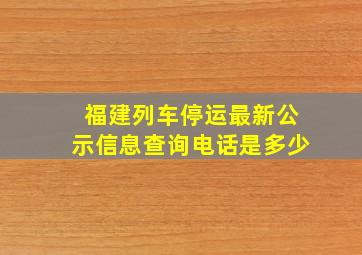 福建列车停运最新公示信息查询电话是多少