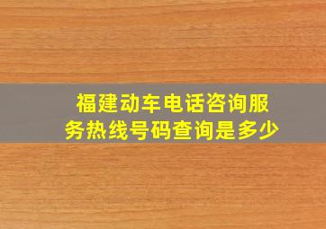 福建动车电话咨询服务热线号码查询是多少