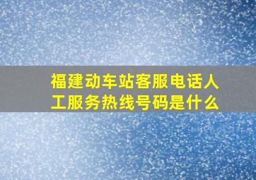 福建动车站客服电话人工服务热线号码是什么