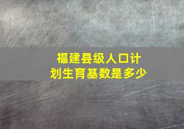 福建县级人口计划生育基数是多少