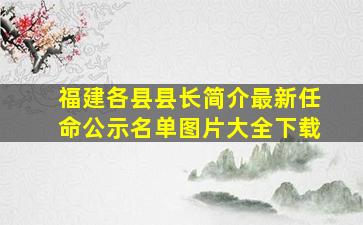 福建各县县长简介最新任命公示名单图片大全下载