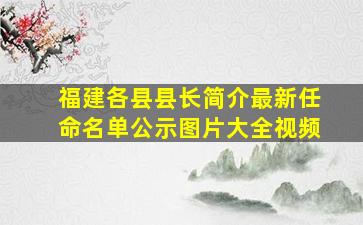 福建各县县长简介最新任命名单公示图片大全视频