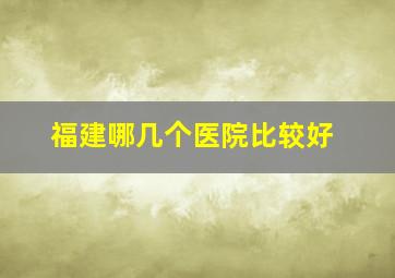 福建哪几个医院比较好