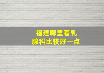 福建哪里看乳腺科比较好一点