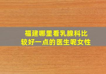 福建哪里看乳腺科比较好一点的医生呢女性