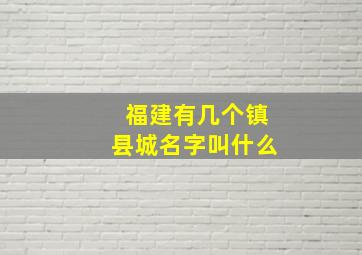 福建有几个镇县城名字叫什么