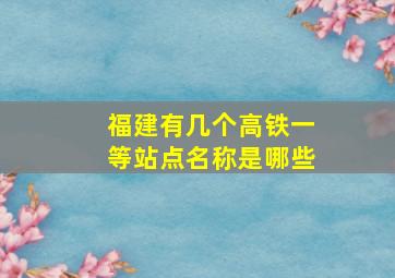 福建有几个高铁一等站点名称是哪些