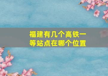 福建有几个高铁一等站点在哪个位置