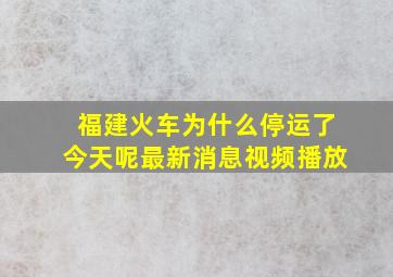 福建火车为什么停运了今天呢最新消息视频播放