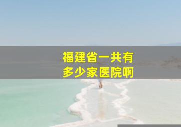 福建省一共有多少家医院啊