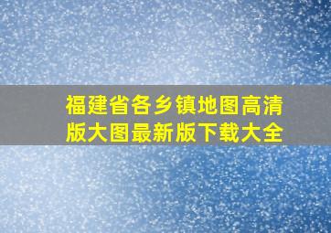 福建省各乡镇地图高清版大图最新版下载大全