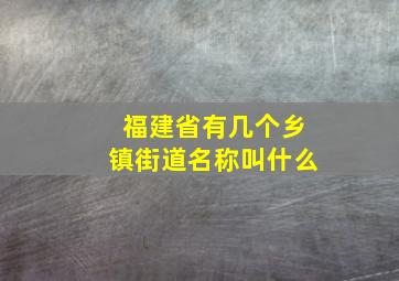 福建省有几个乡镇街道名称叫什么