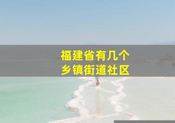 福建省有几个乡镇街道社区