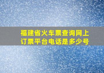 福建省火车票查询网上订票平台电话是多少号