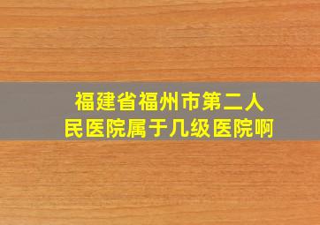 福建省福州市第二人民医院属于几级医院啊