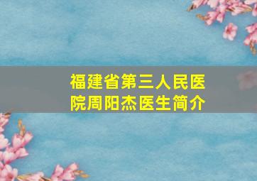 福建省第三人民医院周阳杰医生简介