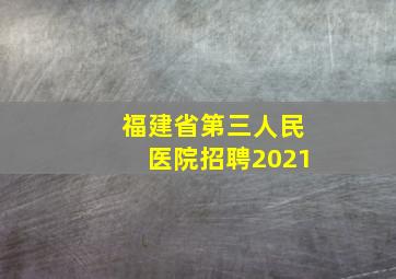 福建省第三人民医院招聘2021