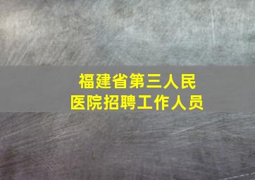 福建省第三人民医院招聘工作人员