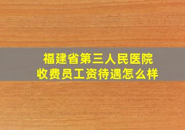 福建省第三人民医院收费员工资待遇怎么样