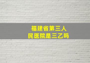 福建省第三人民医院是三乙吗